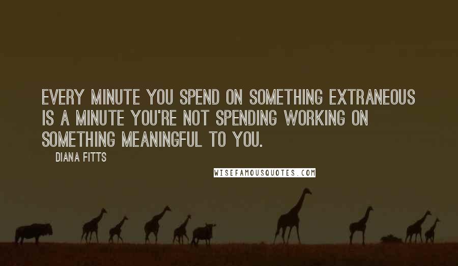Diana Fitts Quotes: Every minute you spend on something extraneous is a minute you're not spending working on something meaningful to you.