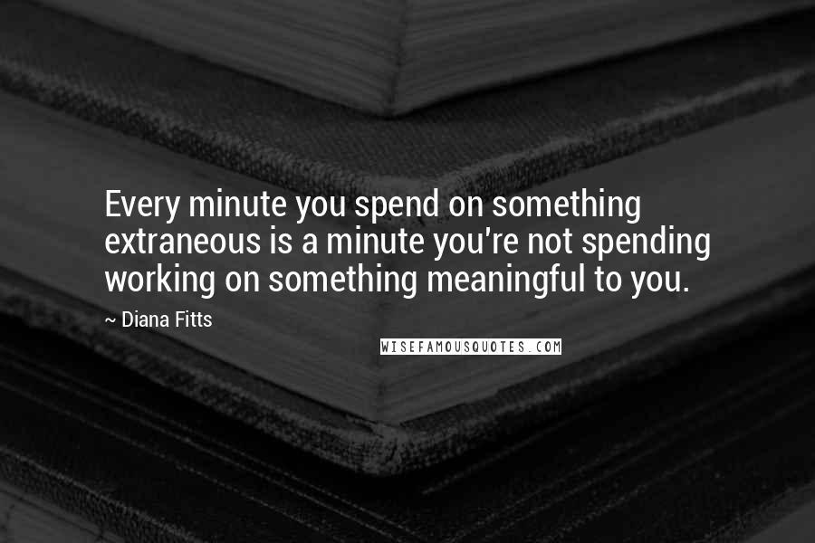 Diana Fitts Quotes: Every minute you spend on something extraneous is a minute you're not spending working on something meaningful to you.