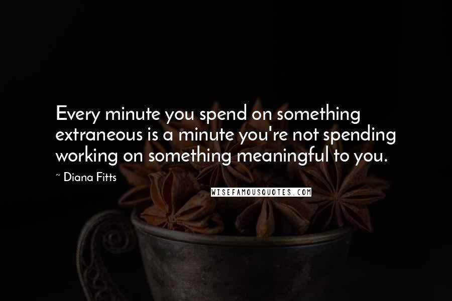 Diana Fitts Quotes: Every minute you spend on something extraneous is a minute you're not spending working on something meaningful to you.