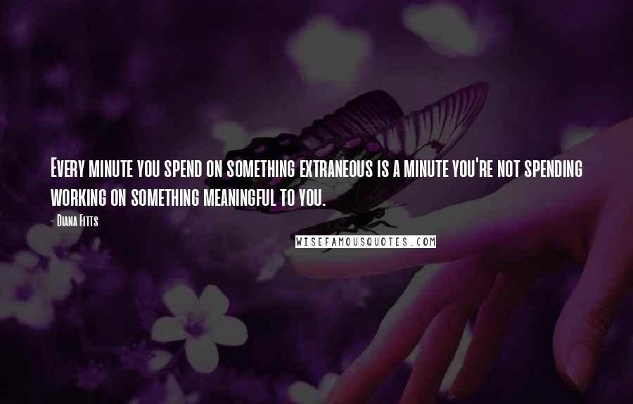 Diana Fitts Quotes: Every minute you spend on something extraneous is a minute you're not spending working on something meaningful to you.