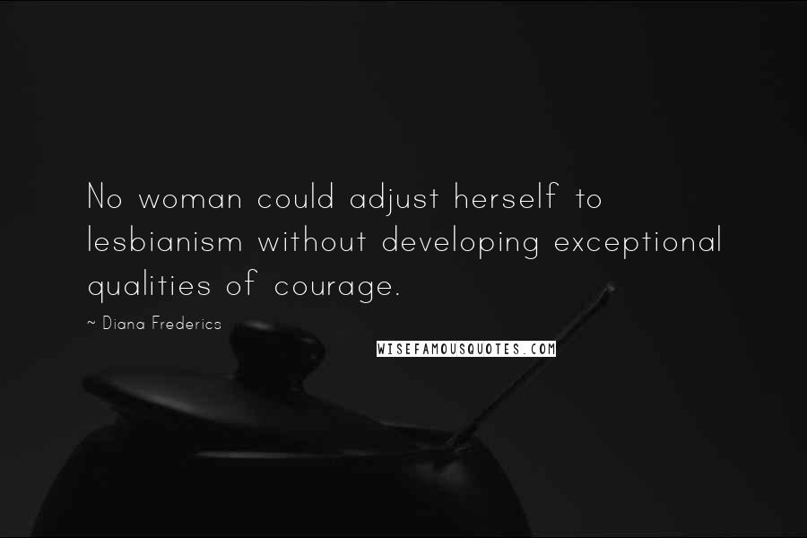 Diana Frederics Quotes: No woman could adjust herself to lesbianism without developing exceptional qualities of courage.