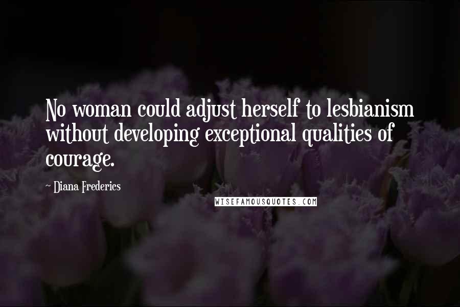Diana Frederics Quotes: No woman could adjust herself to lesbianism without developing exceptional qualities of courage.