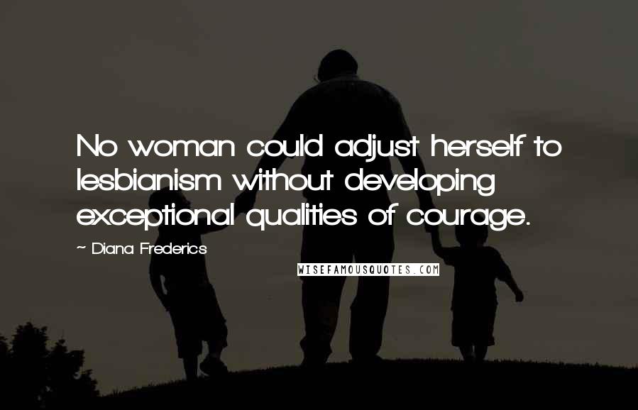 Diana Frederics Quotes: No woman could adjust herself to lesbianism without developing exceptional qualities of courage.