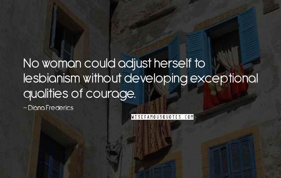 Diana Frederics Quotes: No woman could adjust herself to lesbianism without developing exceptional qualities of courage.