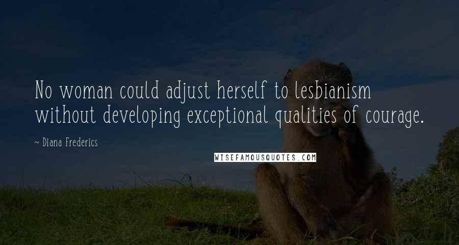 Diana Frederics Quotes: No woman could adjust herself to lesbianism without developing exceptional qualities of courage.