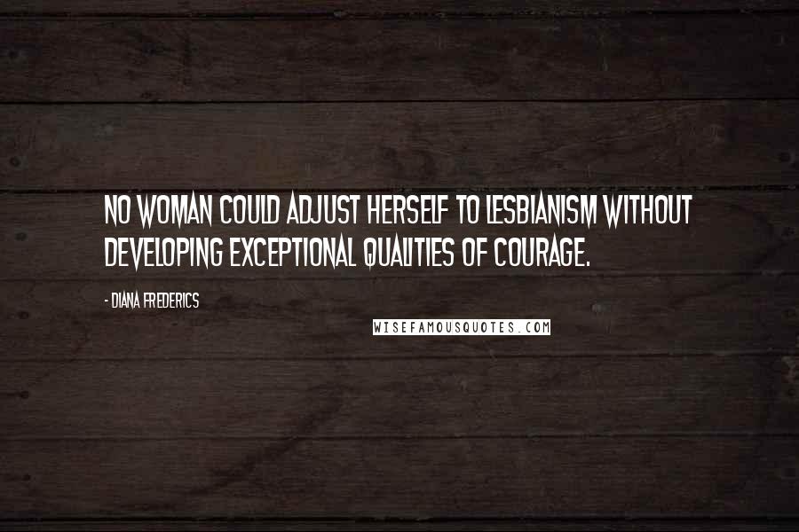 Diana Frederics Quotes: No woman could adjust herself to lesbianism without developing exceptional qualities of courage.