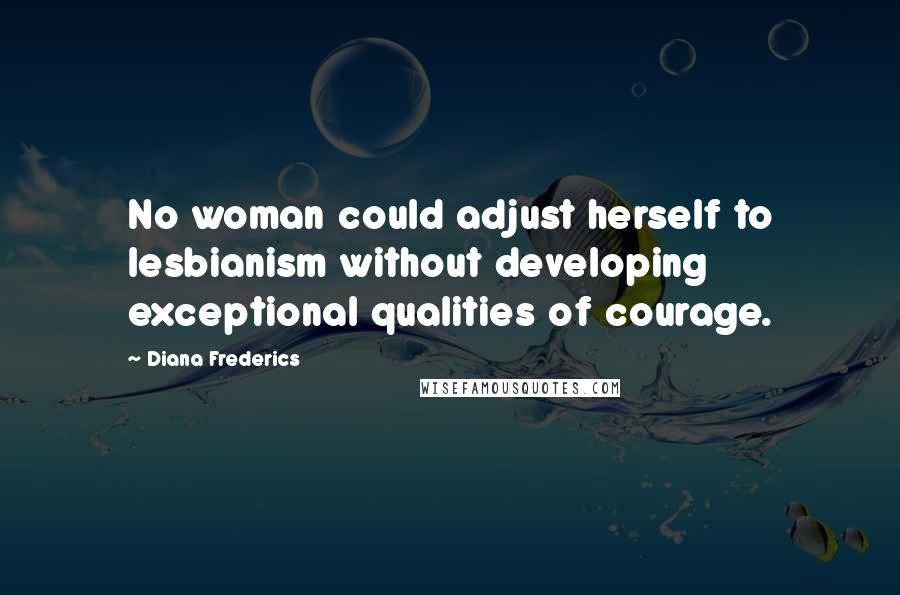 Diana Frederics Quotes: No woman could adjust herself to lesbianism without developing exceptional qualities of courage.