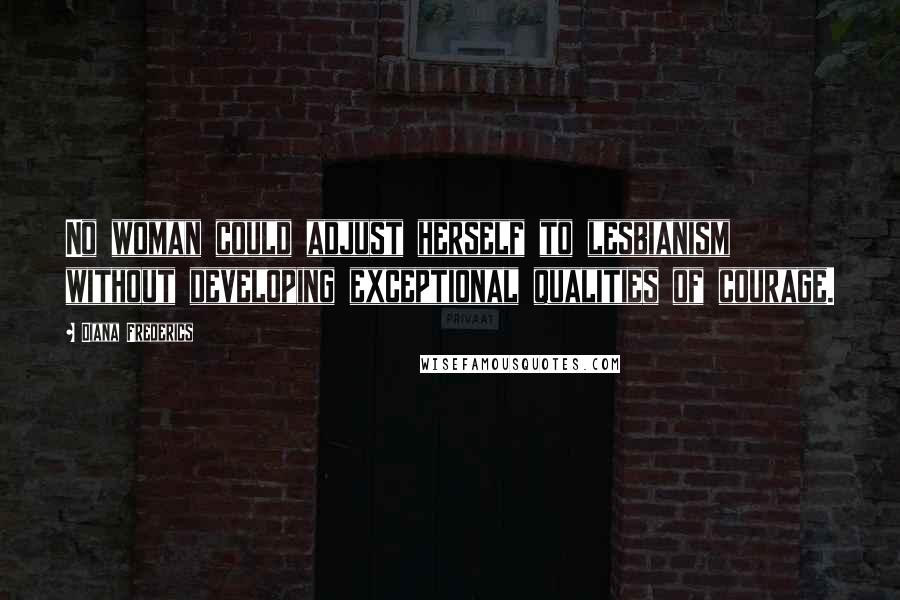 Diana Frederics Quotes: No woman could adjust herself to lesbianism without developing exceptional qualities of courage.