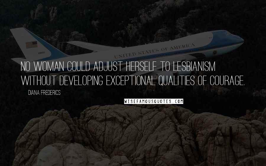 Diana Frederics Quotes: No woman could adjust herself to lesbianism without developing exceptional qualities of courage.