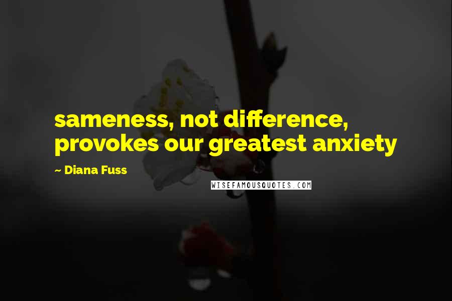 Diana Fuss Quotes: sameness, not difference, provokes our greatest anxiety