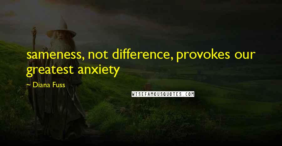 Diana Fuss Quotes: sameness, not difference, provokes our greatest anxiety