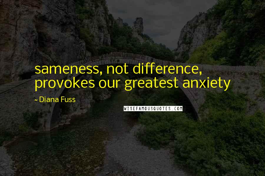 Diana Fuss Quotes: sameness, not difference, provokes our greatest anxiety