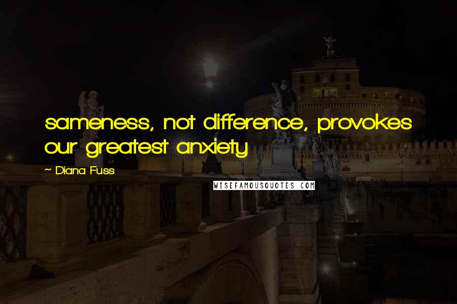 Diana Fuss Quotes: sameness, not difference, provokes our greatest anxiety