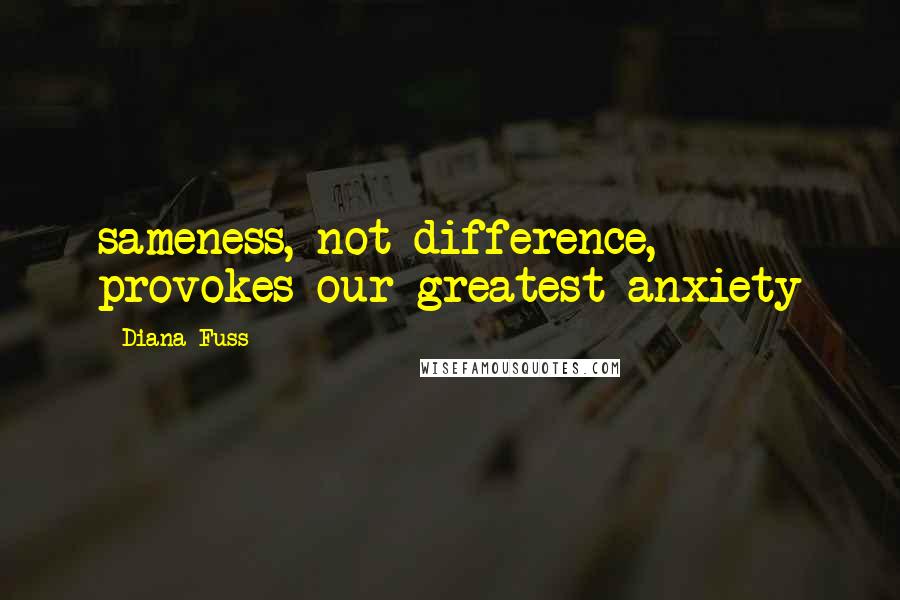 Diana Fuss Quotes: sameness, not difference, provokes our greatest anxiety