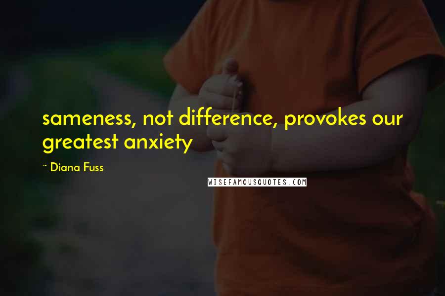 Diana Fuss Quotes: sameness, not difference, provokes our greatest anxiety