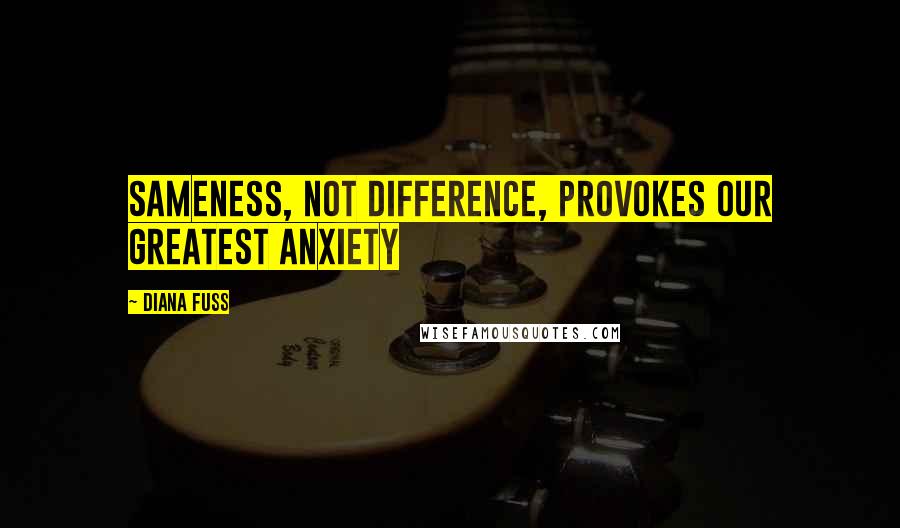 Diana Fuss Quotes: sameness, not difference, provokes our greatest anxiety