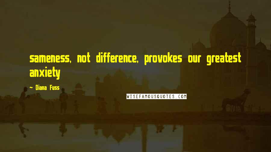 Diana Fuss Quotes: sameness, not difference, provokes our greatest anxiety