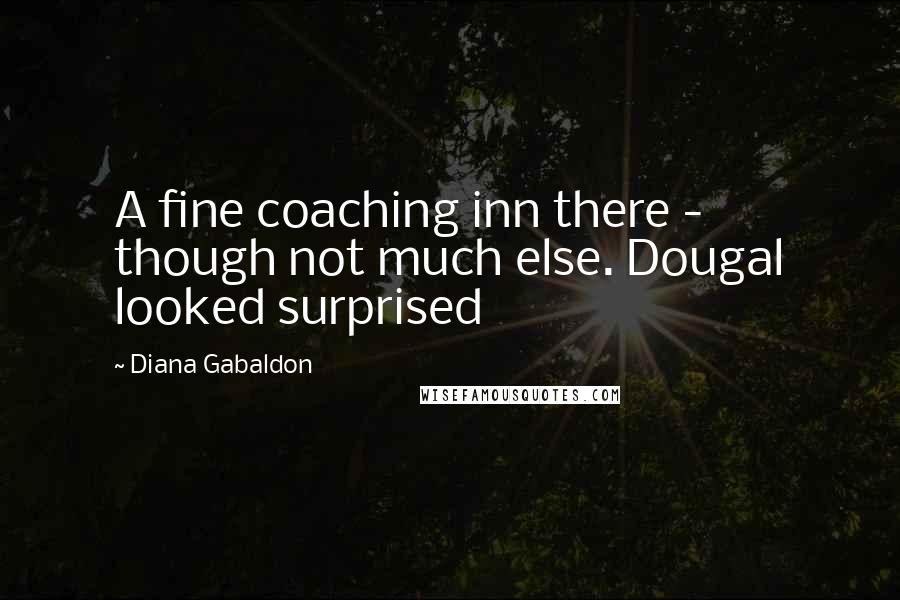 Diana Gabaldon Quotes: A fine coaching inn there - though not much else. Dougal looked surprised