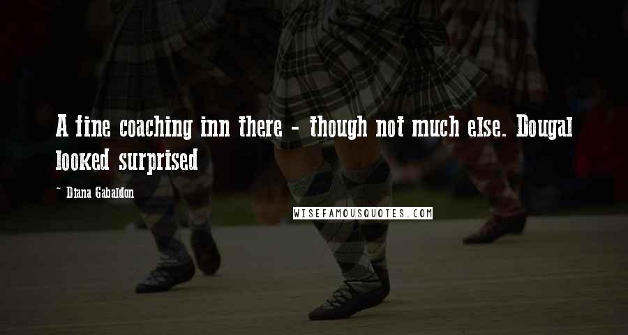 Diana Gabaldon Quotes: A fine coaching inn there - though not much else. Dougal looked surprised