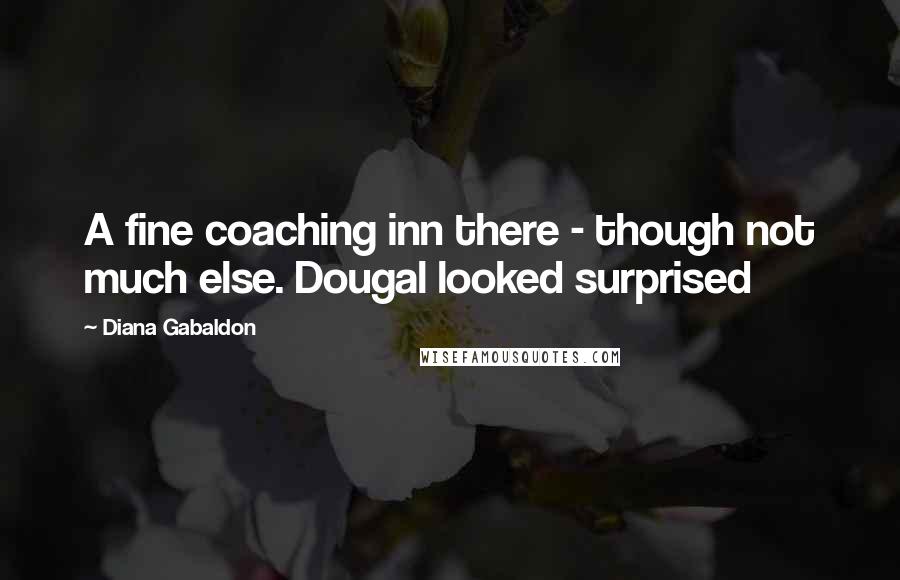 Diana Gabaldon Quotes: A fine coaching inn there - though not much else. Dougal looked surprised