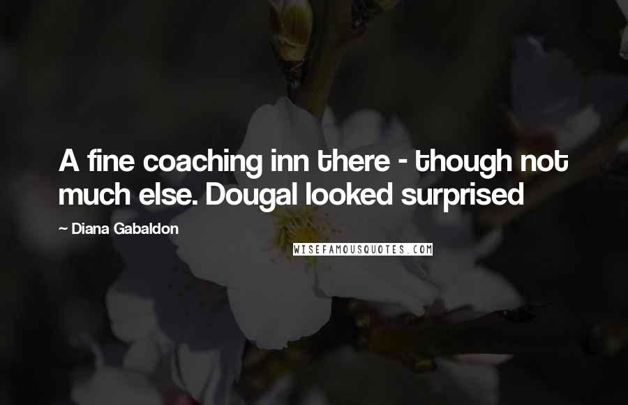 Diana Gabaldon Quotes: A fine coaching inn there - though not much else. Dougal looked surprised