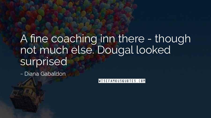 Diana Gabaldon Quotes: A fine coaching inn there - though not much else. Dougal looked surprised