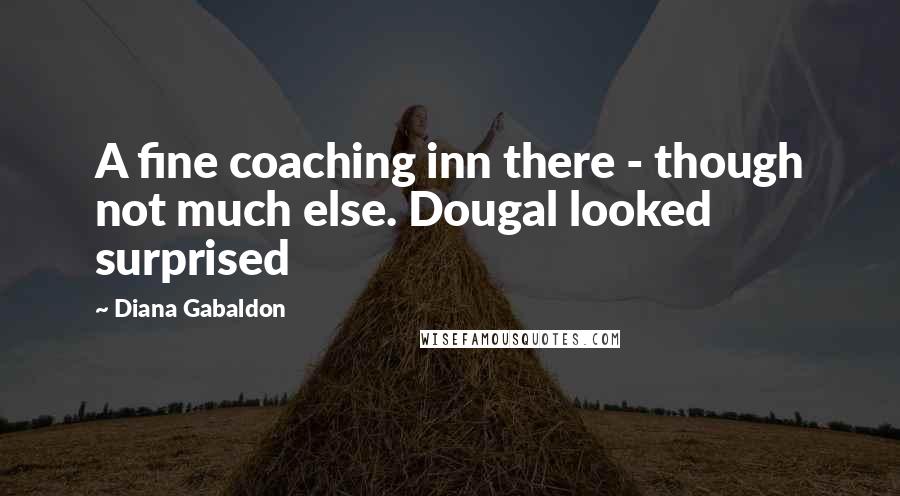 Diana Gabaldon Quotes: A fine coaching inn there - though not much else. Dougal looked surprised