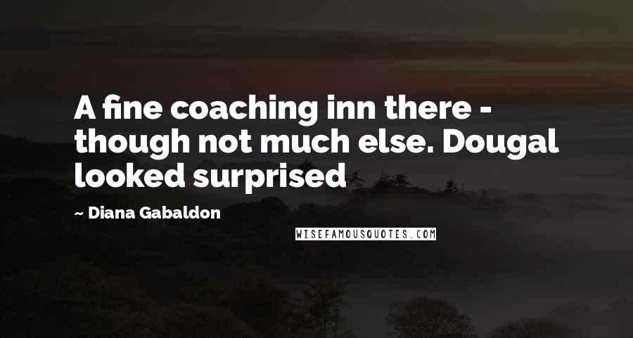 Diana Gabaldon Quotes: A fine coaching inn there - though not much else. Dougal looked surprised