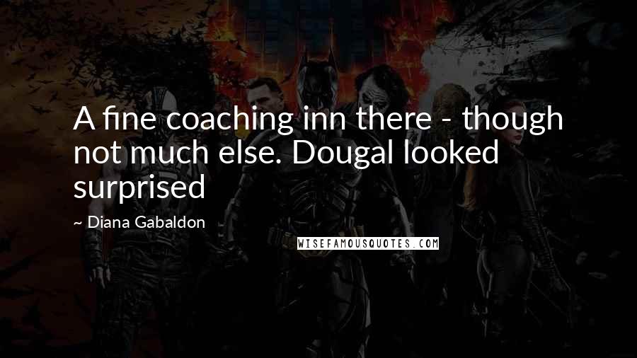 Diana Gabaldon Quotes: A fine coaching inn there - though not much else. Dougal looked surprised