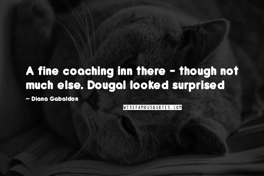 Diana Gabaldon Quotes: A fine coaching inn there - though not much else. Dougal looked surprised