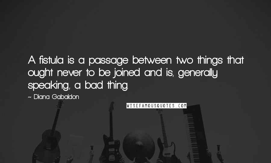Diana Gabaldon Quotes: A fistula is a passage between two things that ought never to be joined and is, generally speaking, a bad thing.