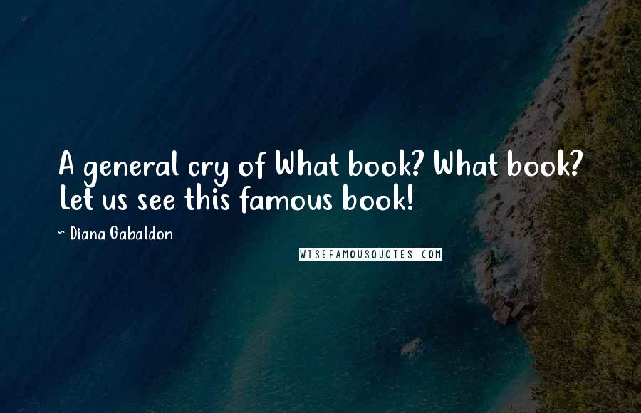 Diana Gabaldon Quotes: A general cry of What book? What book? Let us see this famous book!