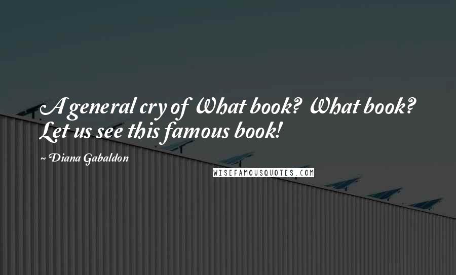 Diana Gabaldon Quotes: A general cry of What book? What book? Let us see this famous book!