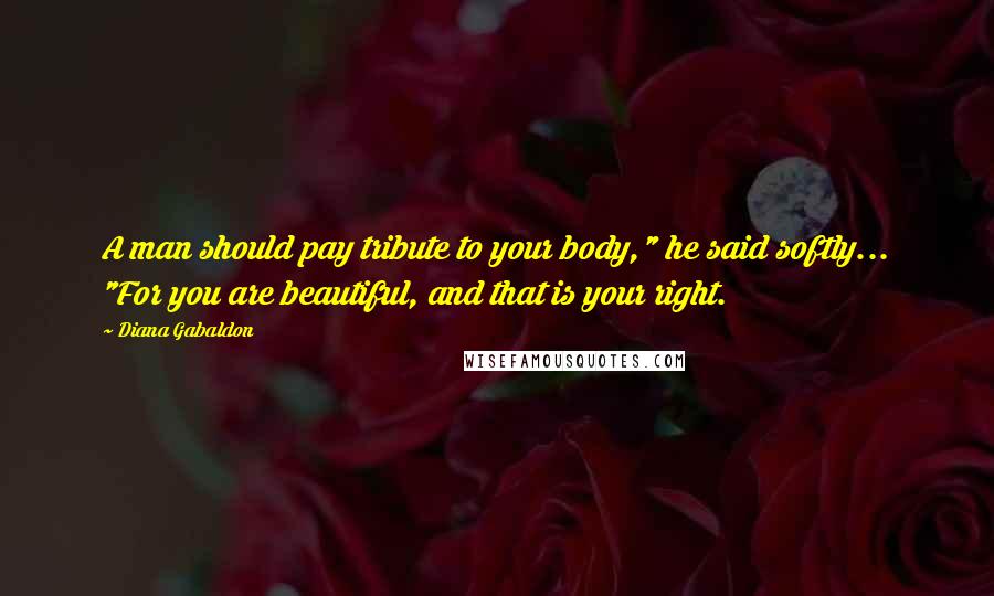 Diana Gabaldon Quotes: A man should pay tribute to your body," he said softly... "For you are beautiful, and that is your right.