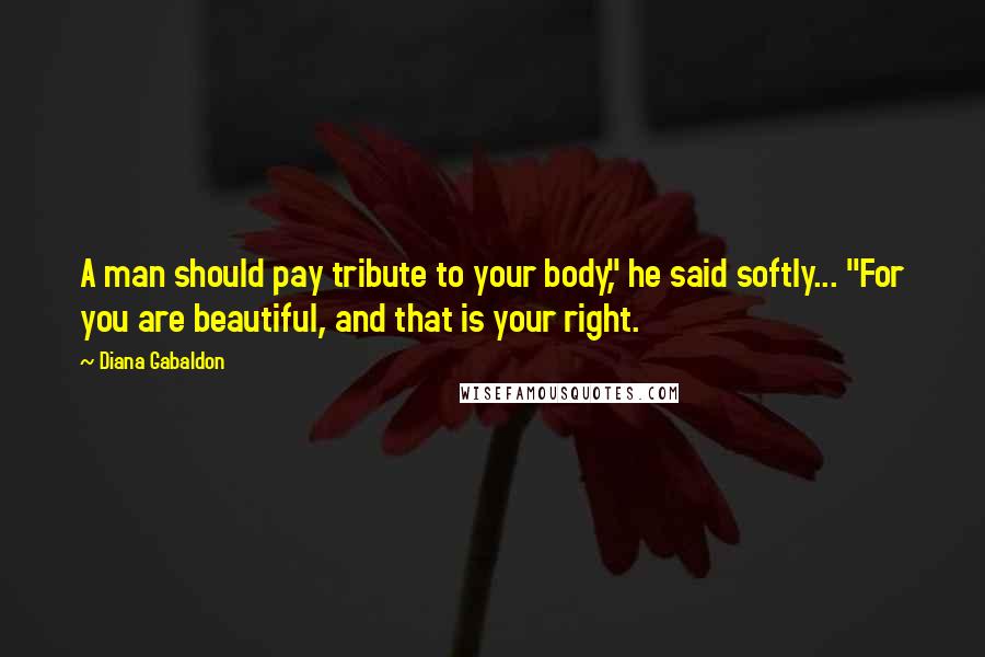 Diana Gabaldon Quotes: A man should pay tribute to your body," he said softly... "For you are beautiful, and that is your right.