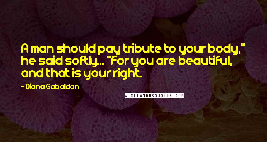 Diana Gabaldon Quotes: A man should pay tribute to your body," he said softly... "For you are beautiful, and that is your right.