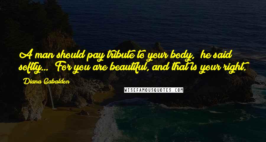 Diana Gabaldon Quotes: A man should pay tribute to your body," he said softly... "For you are beautiful, and that is your right.