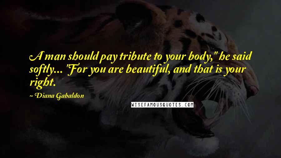 Diana Gabaldon Quotes: A man should pay tribute to your body," he said softly... "For you are beautiful, and that is your right.