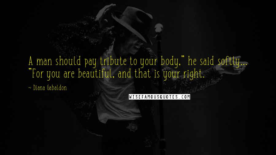 Diana Gabaldon Quotes: A man should pay tribute to your body," he said softly... "For you are beautiful, and that is your right.