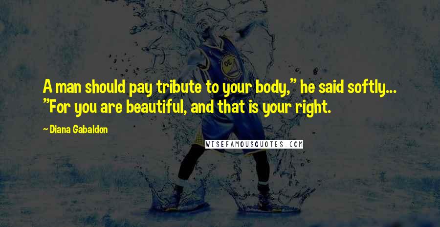 Diana Gabaldon Quotes: A man should pay tribute to your body," he said softly... "For you are beautiful, and that is your right.