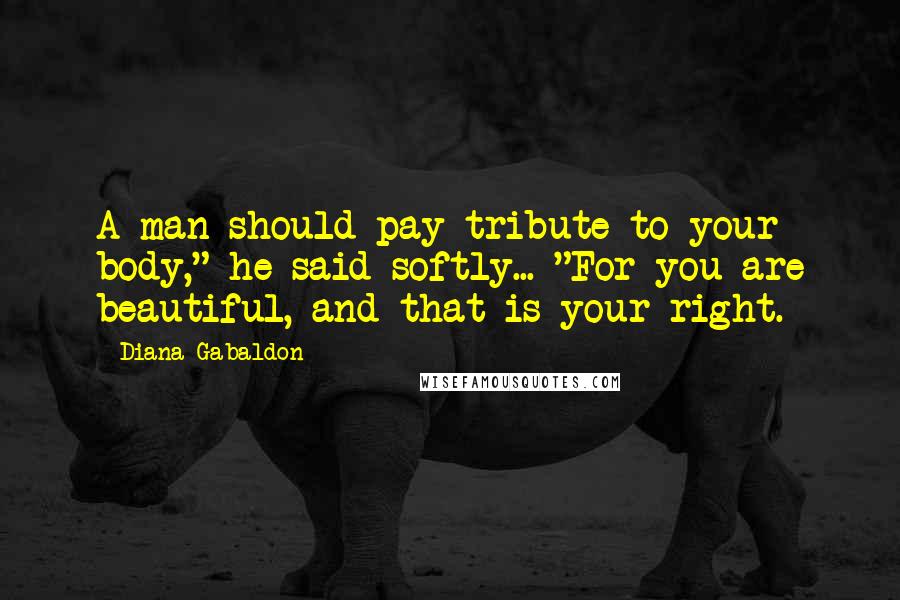 Diana Gabaldon Quotes: A man should pay tribute to your body," he said softly... "For you are beautiful, and that is your right.