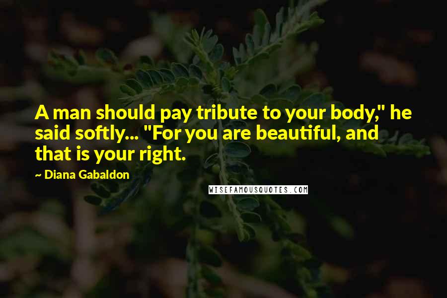 Diana Gabaldon Quotes: A man should pay tribute to your body," he said softly... "For you are beautiful, and that is your right.