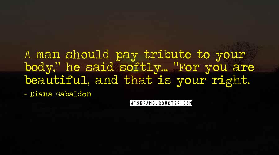 Diana Gabaldon Quotes: A man should pay tribute to your body," he said softly... "For you are beautiful, and that is your right.