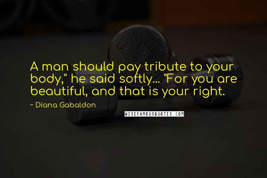 Diana Gabaldon Quotes: A man should pay tribute to your body," he said softly... "For you are beautiful, and that is your right.