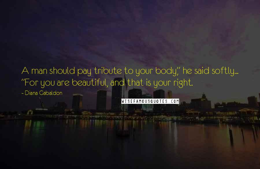 Diana Gabaldon Quotes: A man should pay tribute to your body," he said softly... "For you are beautiful, and that is your right.