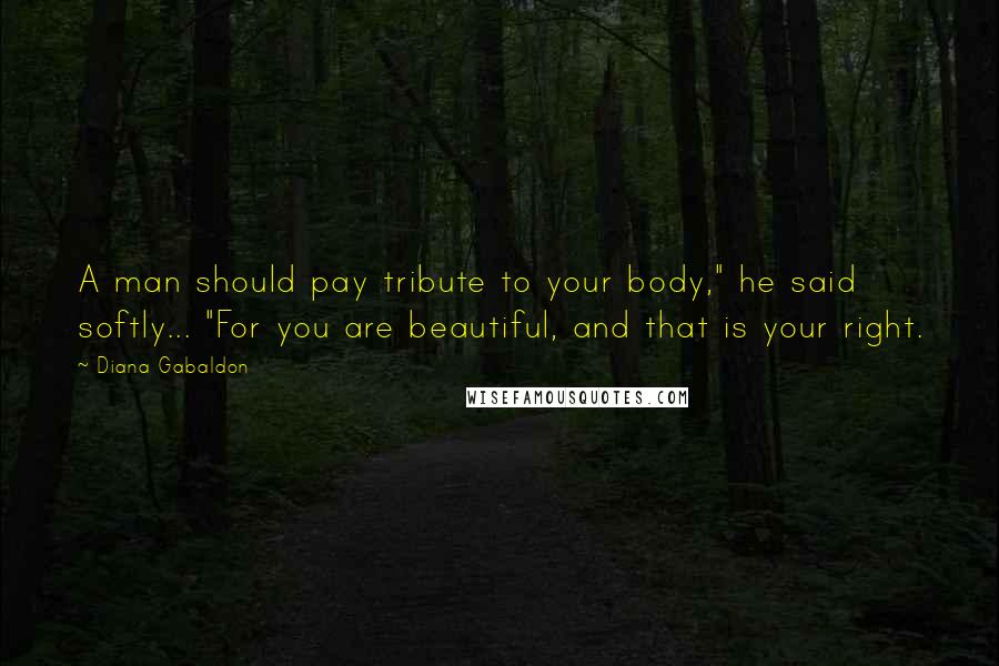 Diana Gabaldon Quotes: A man should pay tribute to your body," he said softly... "For you are beautiful, and that is your right.