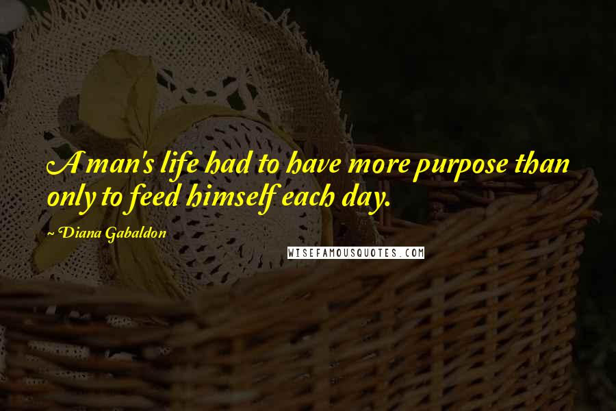 Diana Gabaldon Quotes: A man's life had to have more purpose than only to feed himself each day.