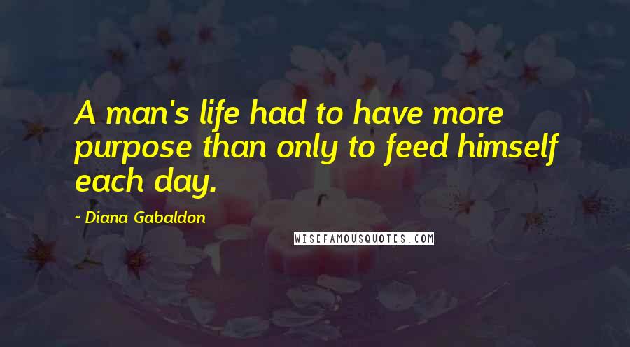 Diana Gabaldon Quotes: A man's life had to have more purpose than only to feed himself each day.