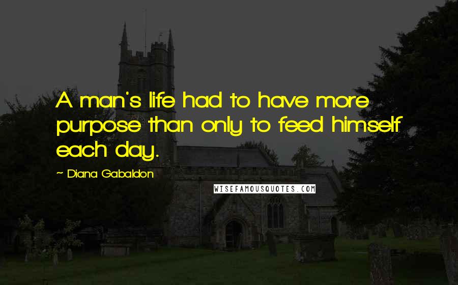 Diana Gabaldon Quotes: A man's life had to have more purpose than only to feed himself each day.