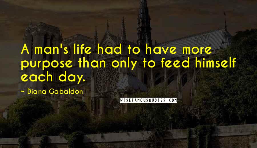 Diana Gabaldon Quotes: A man's life had to have more purpose than only to feed himself each day.